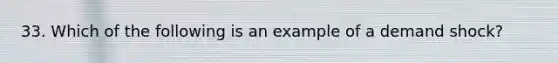 33. Which of the following is an example of a demand shock?