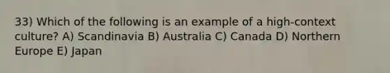 33) Which of the following is an example of a high-context culture? A) Scandinavia B) Australia C) Canada D) Northern Europe E) Japan