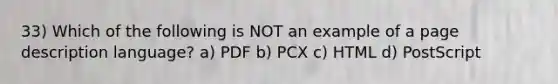 33) Which of the following is NOT an example of a page description language? a) PDF b) PCX c) HTML d) PostScript