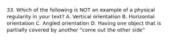 33. Which of the following is NOT an example of a physical regularity in your text? A. Vertical orientation B. Horizontal orientation C. Angled orientation D. Having one object that is partially covered by another "come out the other side"