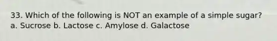 33. Which of the following is NOT an example of a simple sugar? a. Sucrose b. Lactose c. Amylose d. Galactose