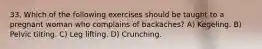 33. Which of the following exercises should be taught to a pregnant woman who complains of backaches? A) Kegeling. B) Pelvic tilting. C) Leg lifting. D) Crunching.