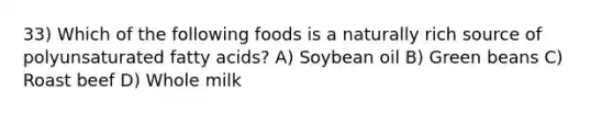 33) Which of the following foods is a naturally rich source of polyunsaturated fatty acids? A) Soybean oil B) Green beans C) Roast beef D) Whole milk