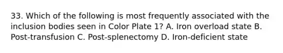 33. Which of the following is most frequently associated with the inclusion bodies seen in Color Plate 1? A. Iron overload state B. Post-transfusion C. Post-splenectomy D. Iron-deficient state