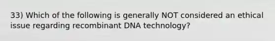 33) Which of the following is generally NOT considered an ethical issue regarding <a href='https://www.questionai.com/knowledge/kkrH4LHLPA-recombinant-dna' class='anchor-knowledge'>recombinant dna</a> technology?