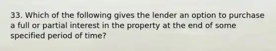 33. Which of the following gives the lender an option to purchase a full or partial interest in the property at the end of some specified period of time?