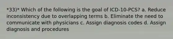 *33)* Which of the following is the goal of ICD-10-PCS? a. Reduce inconsistency due to overlapping terms b. Eliminate the need to communicate with physicians c. Assign diagnosis codes d. Assign diagnosis and procedures