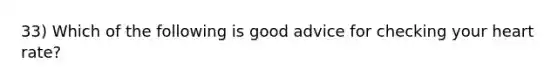 33) Which of the following is good advice for checking your heart rate?