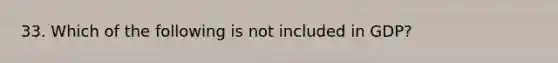 33. Which of the following is not included in GDP?