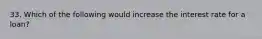 33. Which of the following would increase the interest rate for a loan?