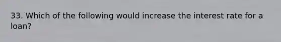 33. Which of the following would increase the interest rate for a loan?