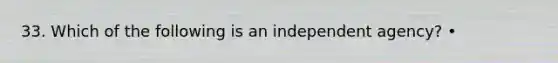 33. Which of the following is an independent agency? •