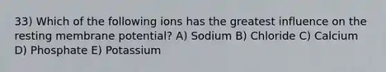 33) Which of the following ions has the greatest influence on the resting membrane potential? A) Sodium B) Chloride C) Calcium D) Phosphate E) Potassium