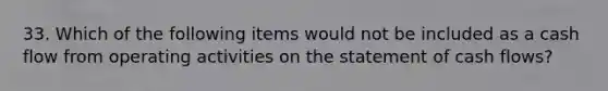 33. Which of the following items would not be included as a cash flow from operating activities on the statement of cash flows?