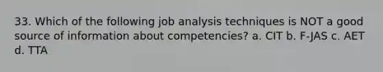 33. Which of the following job analysis techniques is NOT a good source of information about competencies? a. CIT b. F-JAS c. AET d. TTA