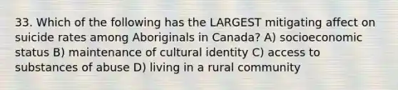 33. Which of the following has the LARGEST mitigating affect on suicide rates among Aboriginals in Canada? A) socioeconomic status B) maintenance of cultural identity C) access to substances of abuse D) living in a rural community