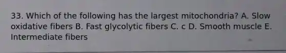 33. Which of the following has the largest mitochondria? A. Slow oxidative fibers B. Fast glycolytic fibers C. c D. Smooth muscle E. Intermediate fibers