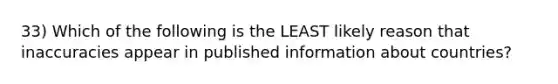 33) Which of the following is the LEAST likely reason that inaccuracies appear in published information about countries?