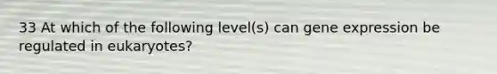 33 At which of the following level(s) can gene expression be regulated in eukaryotes?