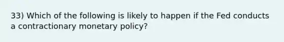 33) Which of the following is likely to happen if the Fed conducts a contractionary monetary policy?