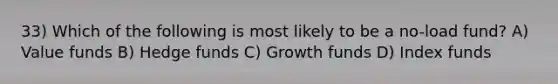 33) Which of the following is most likely to be a no-load fund? A) Value funds B) Hedge funds C) Growth funds D) Index funds