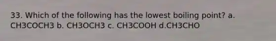 33. Which of the following has the lowest boiling point? a. CH3COCH3 b. CH3OCH3 c. CH3COOH d.CH3CHO