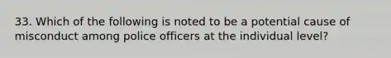 33. Which of the following is noted to be a potential cause of misconduct among police officers at the individual level?