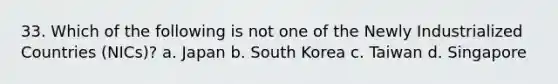 33. Which of the following is not one of the Newly Industrialized Countries (NICs)? a. Japan b. South Korea c. Taiwan d. Singapore