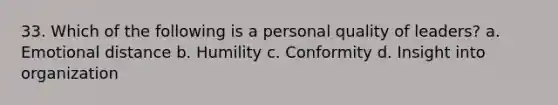 33. Which of the following is a personal quality of leaders? a. Emotional distance b. Humility c. Conformity d. Insight into organization