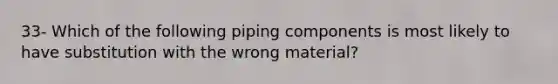 33- Which of the following piping components is most likely to have substitution with the wrong material?