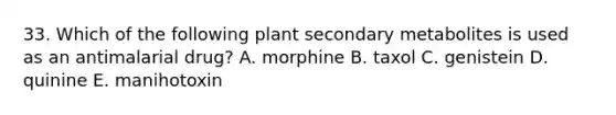 33. Which of the following plant secondary metabolites is used as an antimalarial drug? A. morphine B. taxol C. genistein D. quinine E. manihotoxin