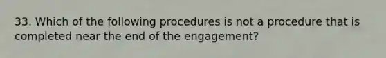 33. Which of the following procedures is not a procedure that is completed near the end of the engagement?