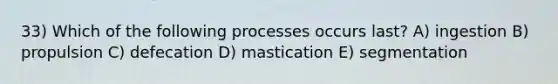 33) Which of the following processes occurs last? A) ingestion B) propulsion C) defecation D) mastication E) segmentation