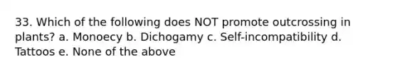 33. Which of the following does NOT promote outcrossing in plants? a. Monoecy b. Dichogamy c. Self-incompatibility d. Tattoos e. None of the above