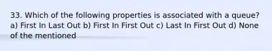 33. Which of the following properties is associated with a queue? a) First In Last Out b) First In First Out c) Last In First Out d) None of the mentioned