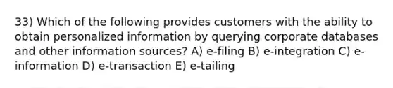 33) Which of the following provides customers with the ability to obtain personalized information by querying corporate databases and other information sources? A) e-filing B) e-integration C) e-information D) e-transaction E) e-tailing