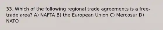 33. Which of the following regional trade agreements is a free-trade area? A) NAFTA B) the European Union C) Mercosur D) NATO