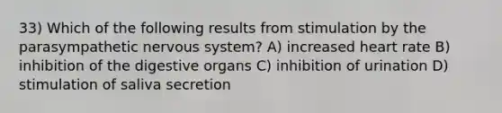 33) Which of the following results from stimulation by the parasympathetic nervous system? A) increased heart rate B) inhibition of the digestive organs C) inhibition of urination D) stimulation of saliva secretion