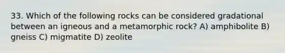 33. Which of the following rocks can be considered gradational between an igneous and a metamorphic rock? A) amphibolite B) gneiss C) migmatite D) zeolite