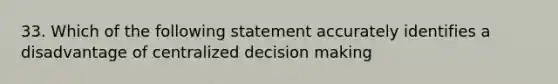 33. Which of the following statement accurately identifies a disadvantage of centralized decision making