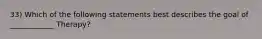 33) Which of the following statements best describes the goal of ____________ Therapy?