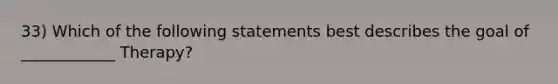 33) Which of the following statements best describes the goal of ____________ Therapy?