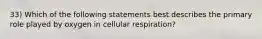 33) Which of the following statements best describes the primary role played by oxygen in cellular respiration?