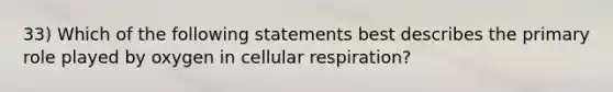 33) Which of the following statements best describes the primary role played by oxygen in cellular respiration?