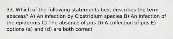 33. Which of the following statements best describes the term abscess? A) An infection by Clostridium species B) An infection of the epidermis C) The absence of pus D) A collection of pus E) options (a) and (d) are both correct