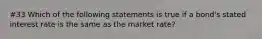 #33 Which of the following statements is true if a​ bond's stated interest rate is the same as the market​ rate?