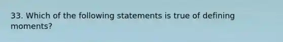 33. Which of the following statements is true of defining moments?