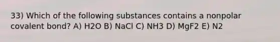 33) Which of the following substances contains a nonpolar covalent bond? A) H2O B) NaCl C) NH3 D) MgF2 E) N2