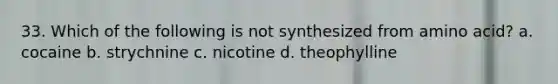 33. Which of the following is not synthesized from amino acid? a. cocaine b. strychnine c. nicotine d. theophylline