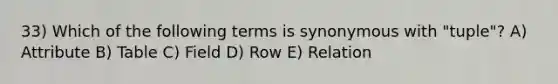 33) Which of the following terms is synonymous with "tuple"? A) Attribute B) Table C) Field D) Row E) Relation